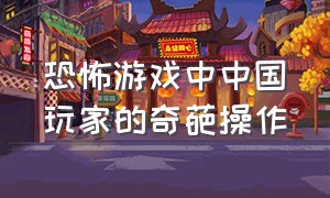 恐怖游戏中中国玩家的奇葩操作