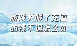 游戏关服了充值的钱不退怎么办