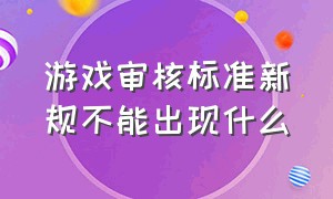 游戏审核标准新规不能出现什么