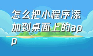 怎么把小程序添加到桌面上的app