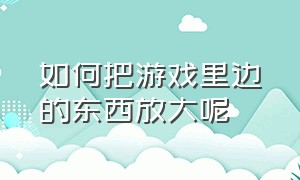 如何把游戏里边的东西放大呢