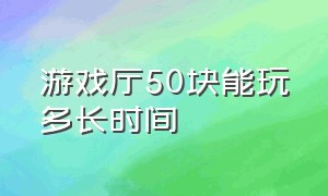 游戏厅50块能玩多长时间