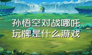 孙悟空对战哪吒玩牌是什么游戏