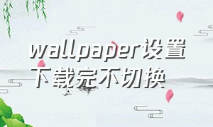 wallpaper设置下载完不切换