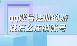 qq账号注册的游戏怎么注销账号