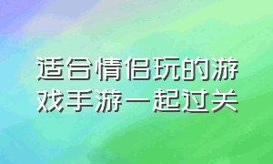 适合情侣玩的游戏手游一起过关