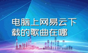 电脑上网易云下载的歌曲在哪