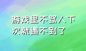 游戏里不骂人下次就遇不到了