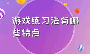 游戏练习法有哪些特点