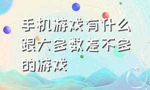 手机游戏有什么跟大多数差不多的游戏