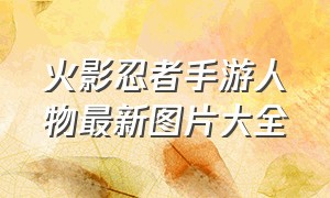 火影忍者手游人物最新图片大全