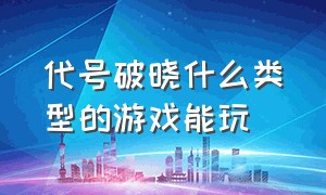 代号破晓什么类型的游戏能玩