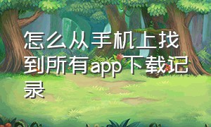 怎么从手机上找到所有app下载记录