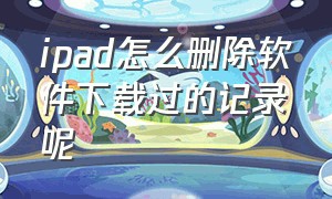 ipad怎么删除软件下载过的记录呢