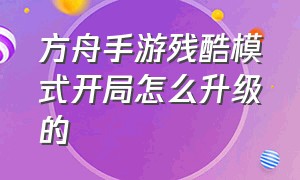 方舟手游残酷模式开局怎么升级的