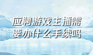 应聘游戏主播需要办什么手续吗