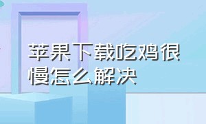 苹果下载吃鸡很慢怎么解决