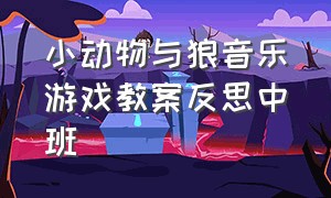 小动物与狼音乐游戏教案反思中班