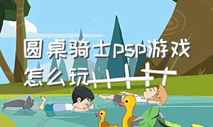 圆桌骑士psp游戏怎么玩