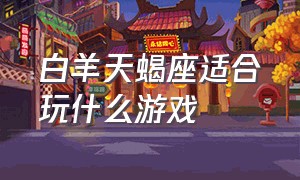 白羊天蝎座适合玩什么游戏