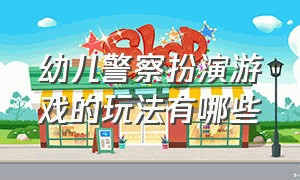 幼儿警察扮演游戏的玩法有哪些