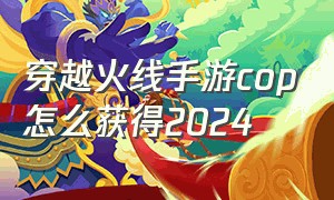 穿越火线手游cop怎么获得2024