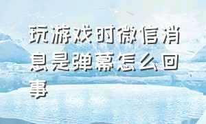 玩游戏时微信消息是弹幕怎么回事