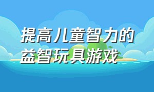 提高儿童智力的益智玩具游戏