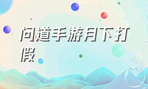 问道手游月下打假