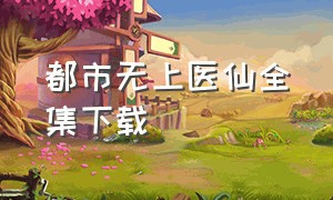 都市无上医仙全集下载