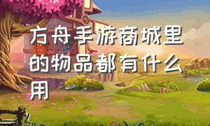 方舟手游商城里的物品都有什么用