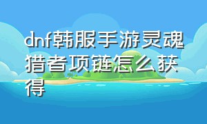 dnf韩服手游灵魂猎者项链怎么获得