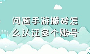 问道手游搬砖怎么认证多个账号