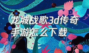 龙城战歌3d传奇手游怎么下载