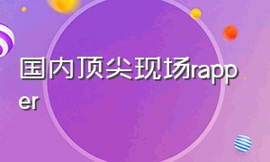 国内顶尖现场rapper