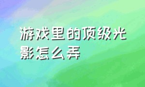 游戏里的顶级光影怎么弄