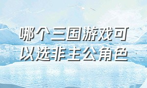 哪个三国游戏可以选非主公角色