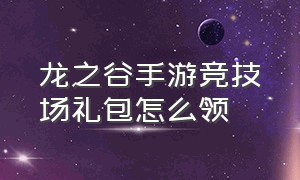 龙之谷手游竞技场礼包怎么领