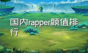 国内rapper颜值排行