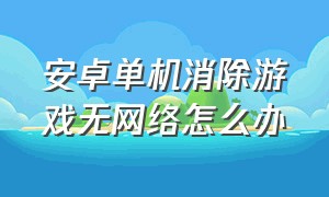 安卓单机消除游戏无网络怎么办