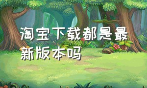 淘宝下载都是最新版本吗