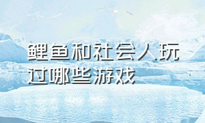 鲤鱼和社会人玩过哪些游戏