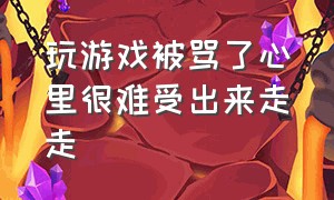 玩游戏被骂了心里很难受出来走走