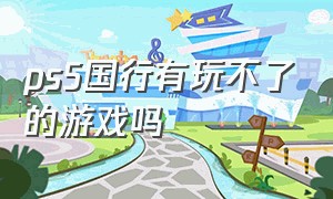 ps5国行有玩不了的游戏吗