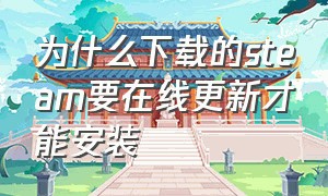 为什么下载的steam要在线更新才能安装