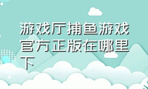 游戏厅捕鱼游戏官方正版在哪里下