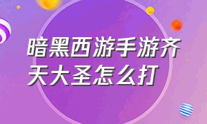 暗黑西游手游齐天大圣怎么打