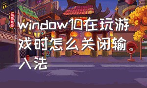 window10在玩游戏时怎么关闭输入法