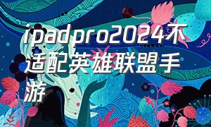 ipadpro2024不适配英雄联盟手游