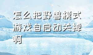 怎么把野兽模式游戏自启动关掉啊